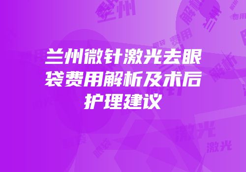 兰州微针激光去眼袋费用解析及术后护理建议