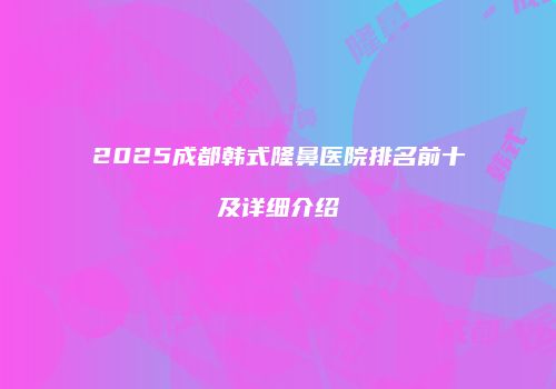 2025成都韩式隆鼻医院排名前十及详细介绍