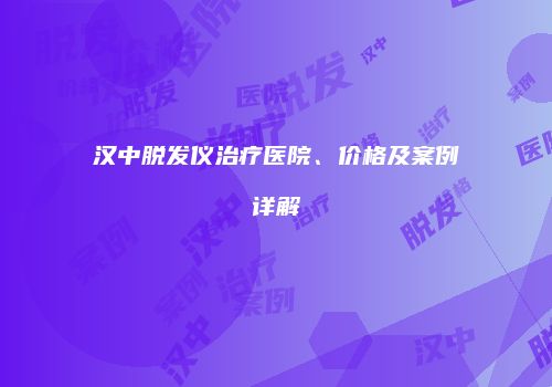 汉中脱发仪治疗医院、价格及案例详解
