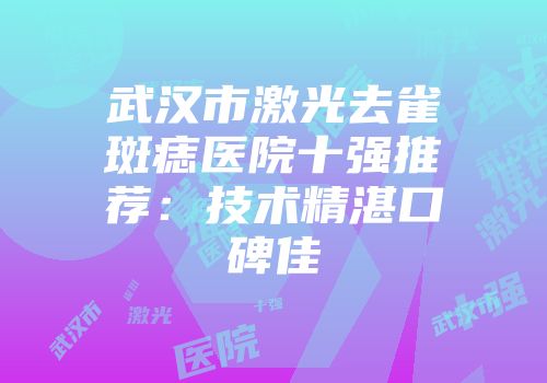 武汉市激光去雀斑痣医院十强推荐：技术精湛口碑佳