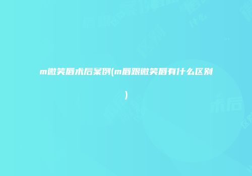m微笑唇术后案例(m唇跟微笑唇有什么区别)