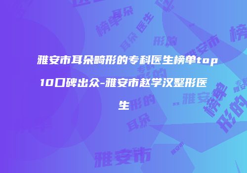 雅安市耳朵畸形的专科医生榜单top10口碑出众-雅安市赵学汉整形医生