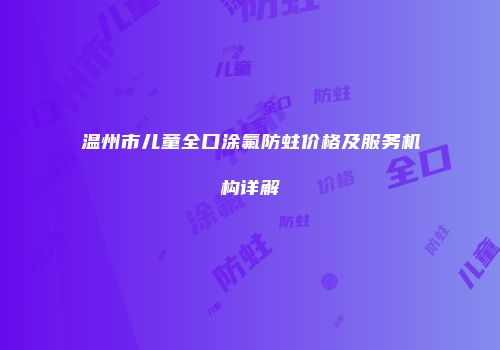 温州市儿童全口涂氟防蛀价格及服务机构详解