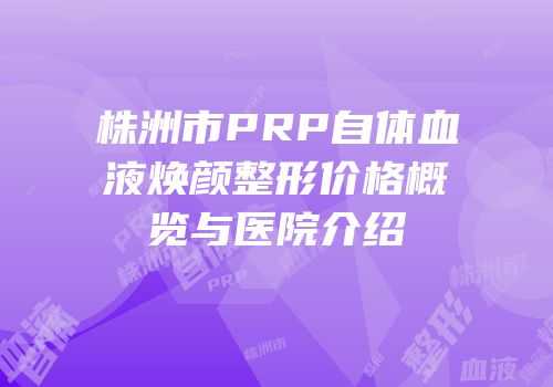 株洲市PRP自体血液焕颜整形价格概览与医院介绍