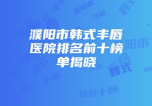 濮阳市韩式丰唇医院排名前十榜单揭晓