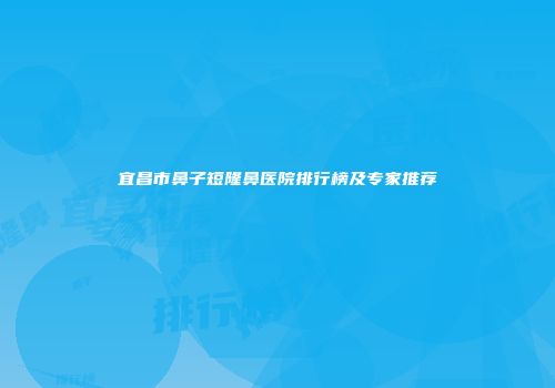 宜昌市鼻子短隆鼻医院排行榜及专家推荐