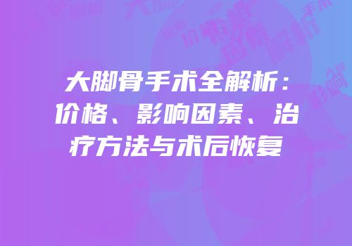 大脚骨手术全解析：价格、影响因素、治疗方法与术后恢复
