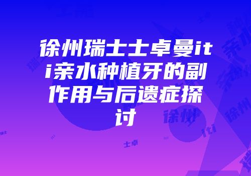 徐州瑞士士卓曼iti亲水种植牙的副作用与后遗症探讨