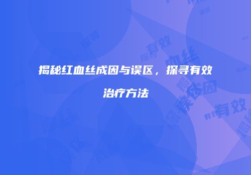 揭秘红血丝成因与误区，探寻有效治疗方法