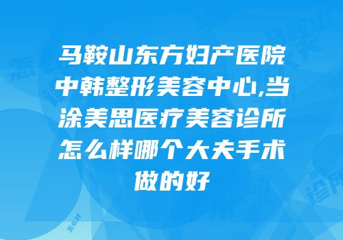 马鞍山东方妇产医院中韩整形美容中心,当涂美思医疗美容诊所怎么样哪个大夫手术做的好