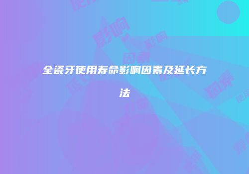 全瓷牙使用寿命影响因素及延长方法