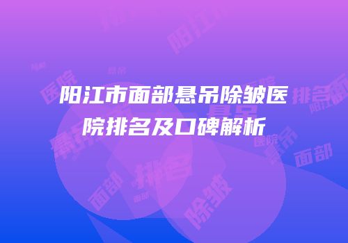 阳江市面部悬吊除皱医院排名及口碑解析