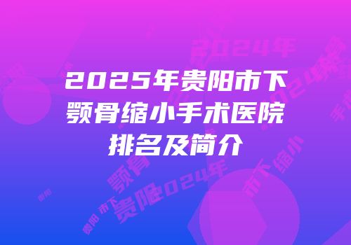 2025年贵阳市下颚骨缩小手术医院排名及简介