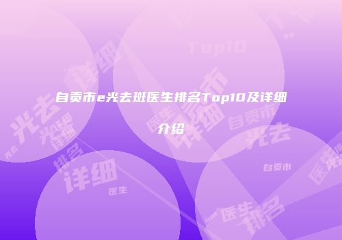 自贡市e光去斑医生排名Top10及详细介绍