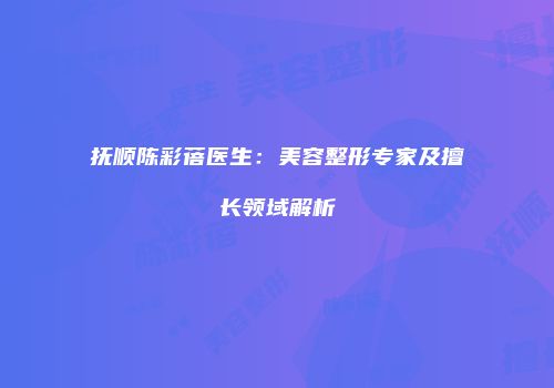 抚顺陈彩蓓医生：美容整形专家及擅长领域解析