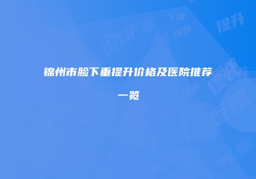 锦州市脸下垂提升价格及医院推荐一览