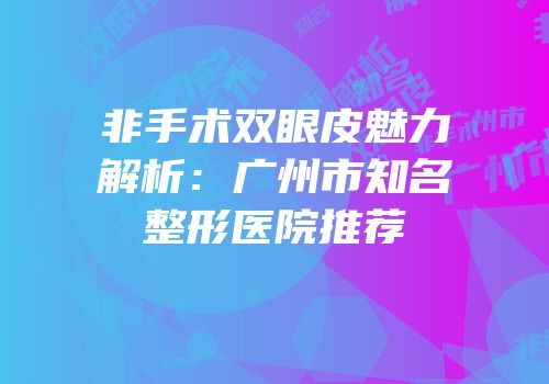 非手术双眼皮魅力解析：广州市知名整形医院推荐