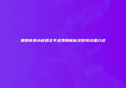 朝阳市鼻小柱矫正手术费用解析及医院详细介绍