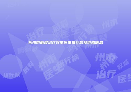 抚州市唇裂治疗权威医生排行榜及价格信息