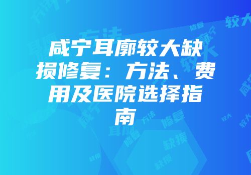 咸宁耳廓较大缺损修复：方法、费用及医院选择指南