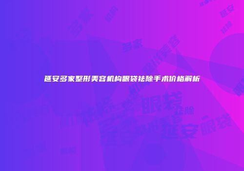 延安多家整形美容机构眼袋祛除手术价格解析