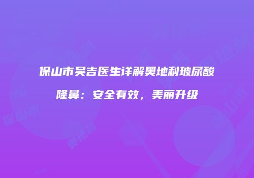 保山市吴吉医生详解奥地利玻尿酸隆鼻：安全有效，美丽升级