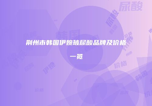 荆州市韩国伊婉玻尿酸品牌及价格一览