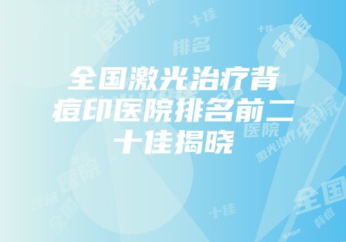 全国激光治疗背痘印医院排名前二十佳揭晓