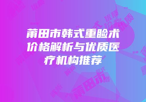 莆田市韩式重睑术价格解析与优质医疗机构推荐