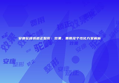 安康驼峰鼻矫正整形：效果、费用及个性化方案解析
