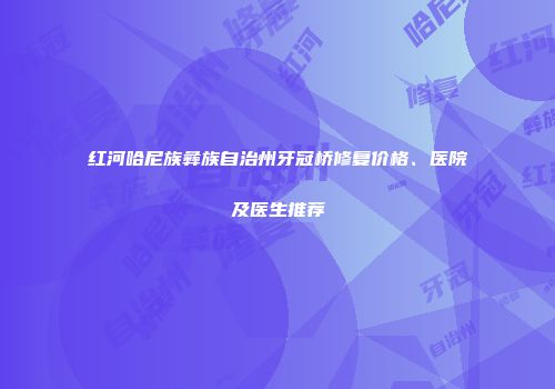 红河哈尼族彝族自治州牙冠桥修复价格、医院及医生推荐