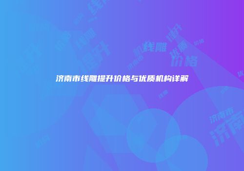 济南市线雕提升价格与优质机构详解