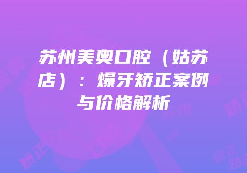 苏州美奥口腔（姑苏店）：爆牙矫正案例与价格解析