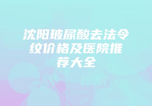 沈阳玻尿酸去法令纹价格及医院推荐大全