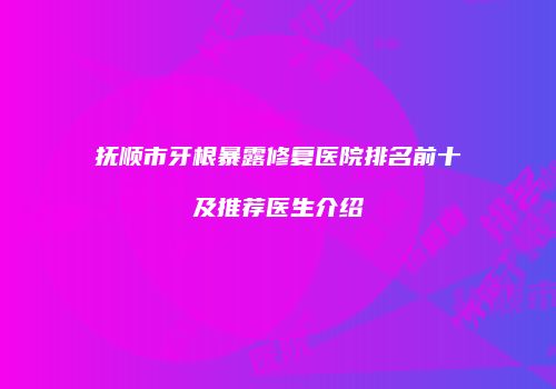 抚顺市牙根暴露修复医院排名前十及推荐医生介绍