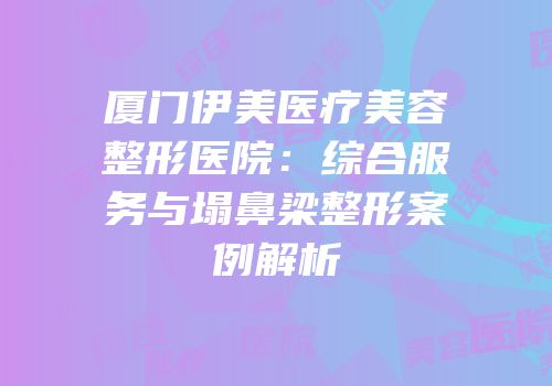 厦门伊美医疗美容整形医院：综合服务与塌鼻梁整形案例解析