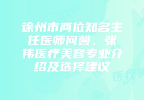 徐州市两位知名主任医师何馨、张伟医疗美容专业介绍及选择建议