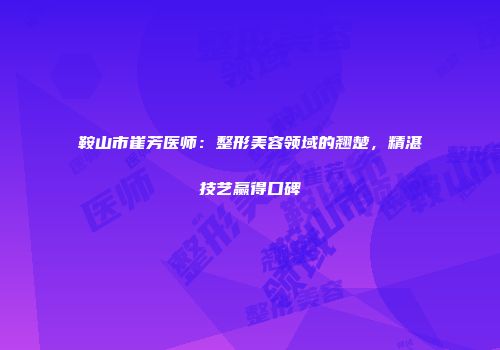 鞍山市崔芳医师：整形美容领域的翘楚，精湛技艺赢得口碑