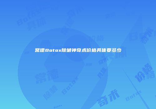 常德Botox除皱神奇术价格具体要多少