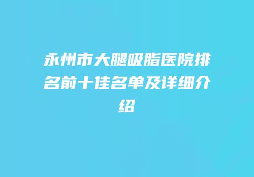 永州市大腿吸脂医院排名前十佳名单及详细介绍
