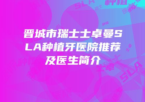 晋城市瑞士士卓曼SLA种植牙医院推荐及医生简介