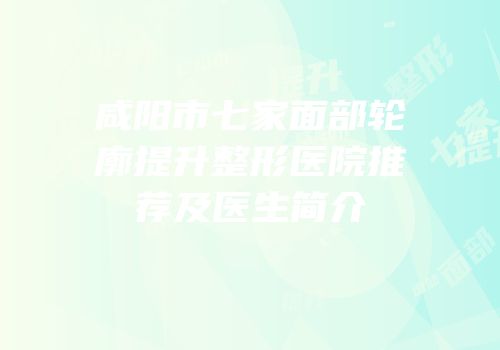 咸阳市七家面部轮廓提升整形医院推荐及医生简介