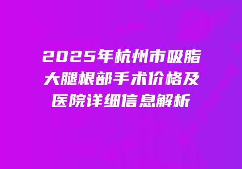 2025年杭州市吸脂大腿根部手术价格及医院详细信息解析