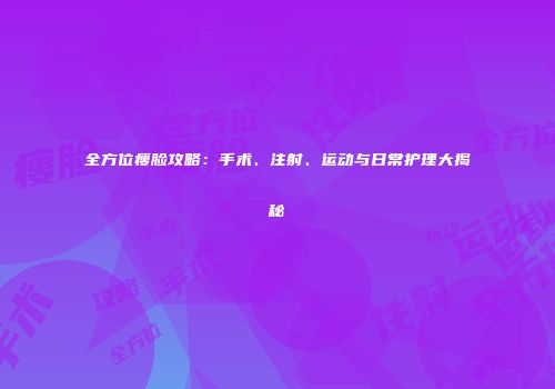 全方位瘦脸攻略：手术、注射、运动与日常护理大揭秘