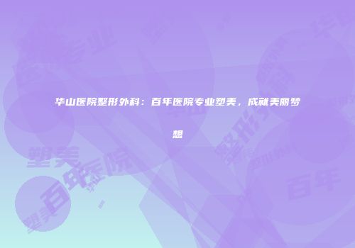 华山医院整形外科：百年医院专业塑美，成就美丽梦想