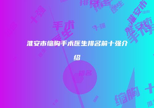 淮安市缩胸手术医生排名前十强介绍