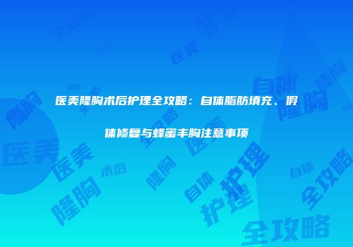 医美隆胸术后护理全攻略：自体脂肪填充、假体修复与蜂蜜丰胸注意事项