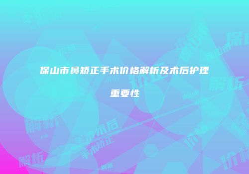保山市鼻矫正手术价格解析及术后护理重要性