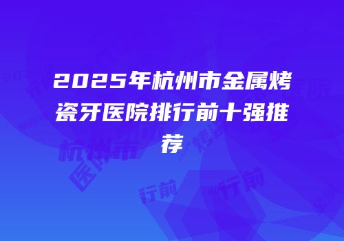 2025年杭州市金属烤瓷牙医院排行前十强推荐