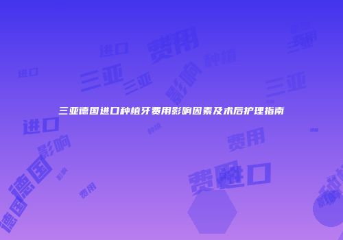 三亚德国进口种植牙费用影响因素及术后护理指南